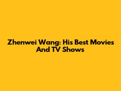 Zhenwei Wang: His Best Movies And TV Shows