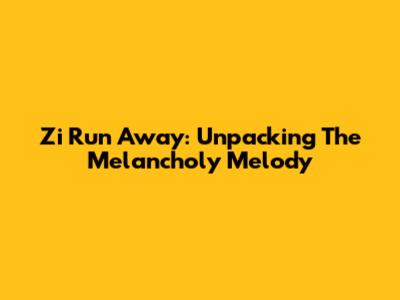 Zi Run Away: Unpacking The Melancholy Melody