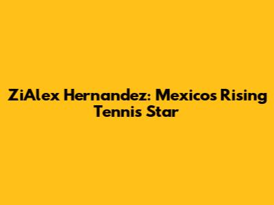 ZiAlex Hernandez: Mexico's Rising Tennis Star