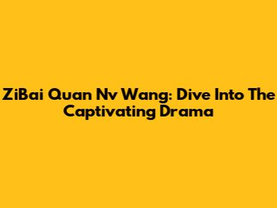 ZiBai Quan Nv Wang: Dive Into The Captivating Drama