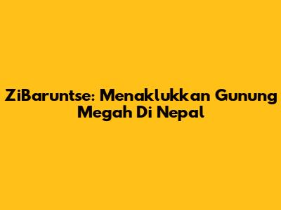 ZiBaruntse: Menaklukkan Gunung Megah Di Nepal