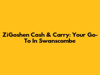 ZiGoshen Cash & Carry: Your Go-To In Swanscombe