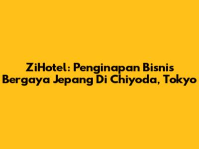 ZiHotel: Penginapan Bisnis Bergaya Jepang Di Chiyoda, Tokyo