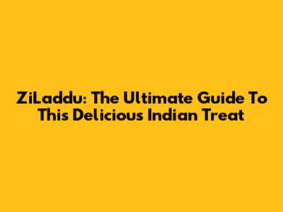 ZiLaddu: The Ultimate Guide To This Delicious Indian Treat