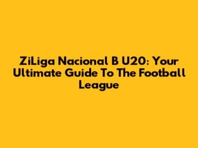 ZiLiga Nacional B U20: Your Ultimate Guide To The Football League