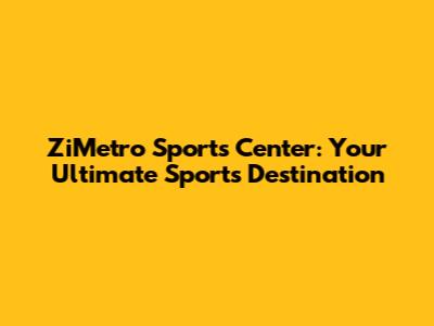ZiMetro Sports Center: Your Ultimate Sports Destination