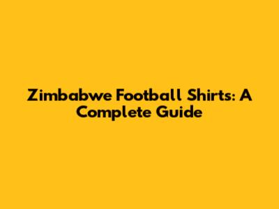Zimbabwe Football Shirts: A Complete Guide