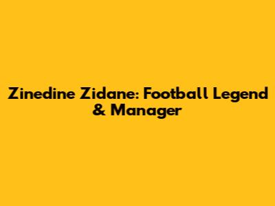 Zinedine Zidane: Football Legend & Manager