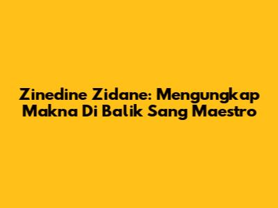 Zinedine Zidane: Mengungkap Makna Di Balik Sang Maestro