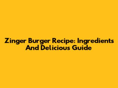 Zinger Burger Recipe: Ingredients And Delicious Guide