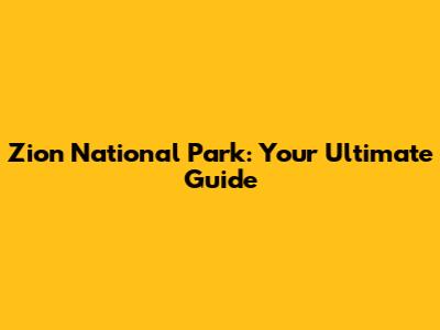 Zion National Park: Your Ultimate Guide