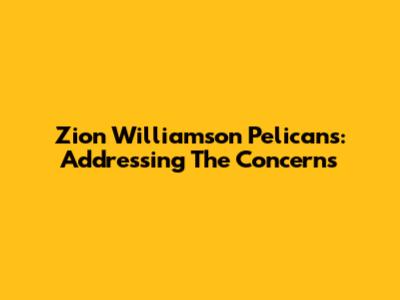 Zion Williamson Pelicans: Addressing The Concerns