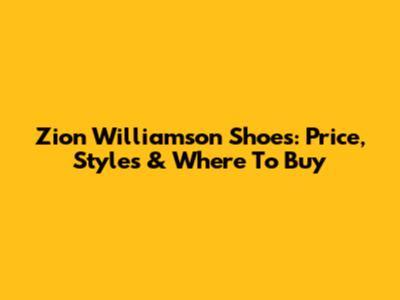 Zion Williamson Shoes: Price, Styles & Where To Buy