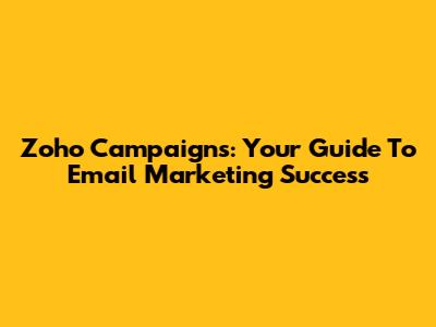Zoho Campaigns: Your Guide To Email Marketing Success