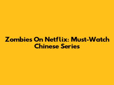Zombies On Netflix: Must-Watch Chinese Series