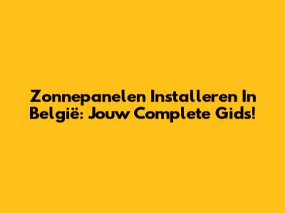 Zonnepanelen Installeren In België: Jouw Complete Gids!