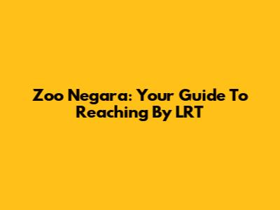 Zoo Negara: Your Guide To Reaching By LRT