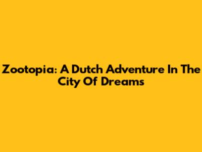 Zootopia: A Dutch Adventure In The City Of Dreams