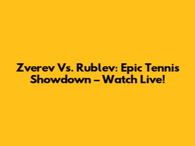 Zverev Vs. Rublev: Epic Tennis Showdown – Watch Live!